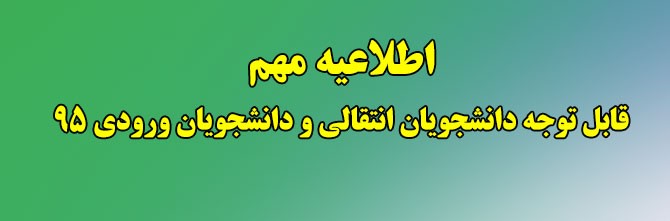 اطلاعیه مهم - قابل توجه کلیه دانشجویان انتقالی و دانشجویان ورودی 95