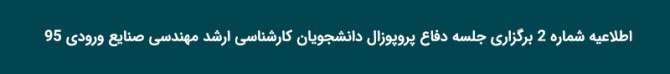 اطلاعیه شماره 2 برگزاری جلسه دفاع پروپوزال دانشجویان کارشناسی ارشد مهندسی صنایع ورودی 95